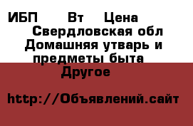 ИБП 1000 Вт. › Цена ­ 17 000 - Свердловская обл. Домашняя утварь и предметы быта » Другое   